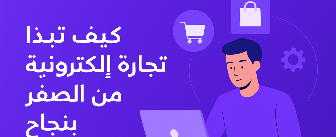 كيف تبدأ تجارة إلكترونية من الصفر بنجاح